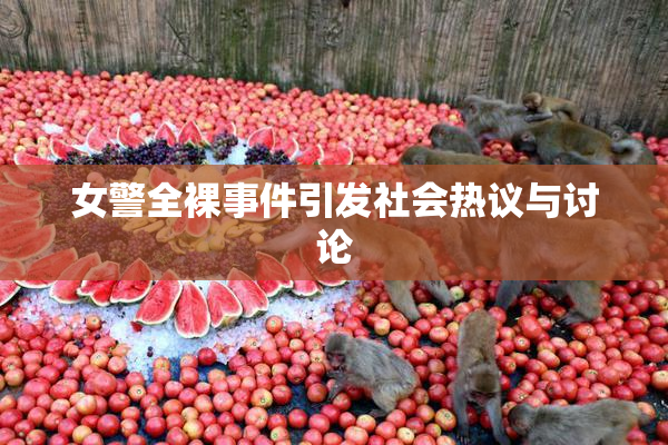 女警全裸事件引发社会热议与讨论