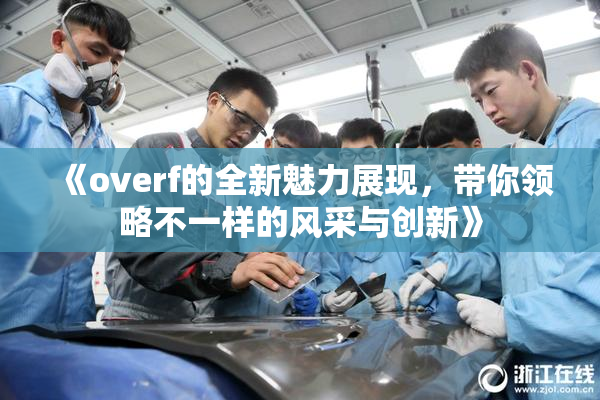 《overf的全新魅力展现，带你领略不一样的风采与创新》