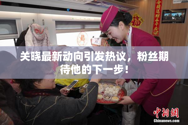 关晓最新动向引发热议，粉丝期待他的下一步！