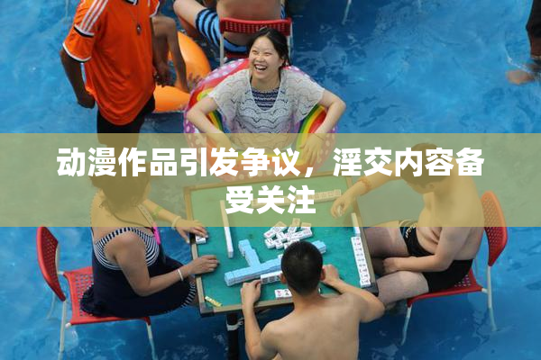动漫作品引发争议，淫交内容备受关注