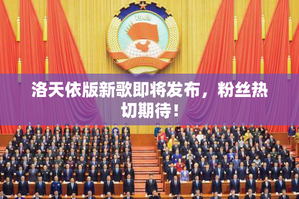 洛天依版新歌即将发布，粉丝热切期待！