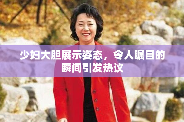 少妇大胆展示姿态，令人瞩目的瞬间引发热议