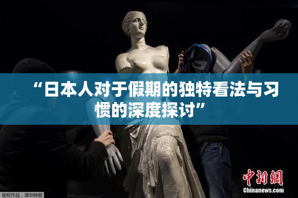 “日本人对于假期的独特看法与习惯的深度探讨”