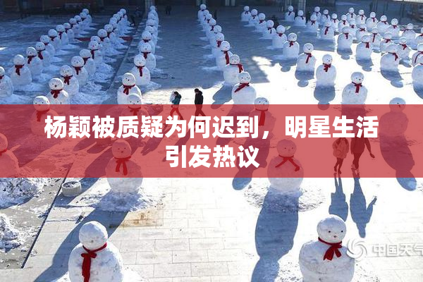 杨颖被质疑为何迟到，明星生活引发热议