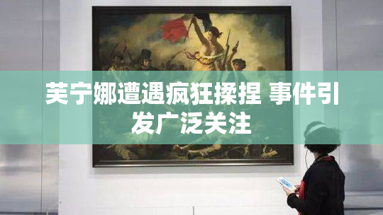 芙宁娜遭遇疯狂揉捏 事件引发广泛关注