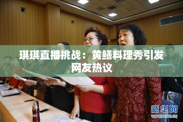 琪琪直播挑战：黄鳝料理秀引发网友热议