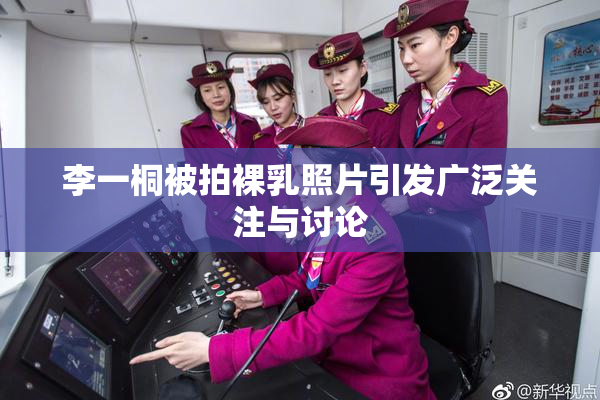 李一桐被拍裸乳照片引发广泛关注与讨论