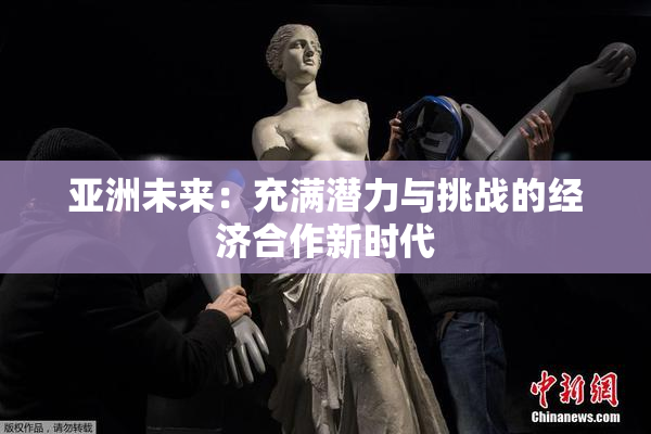 亚洲未来：充满潜力与挑战的经济合作新时代