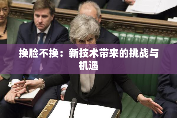 换脸不换：新技术带来的挑战与机遇