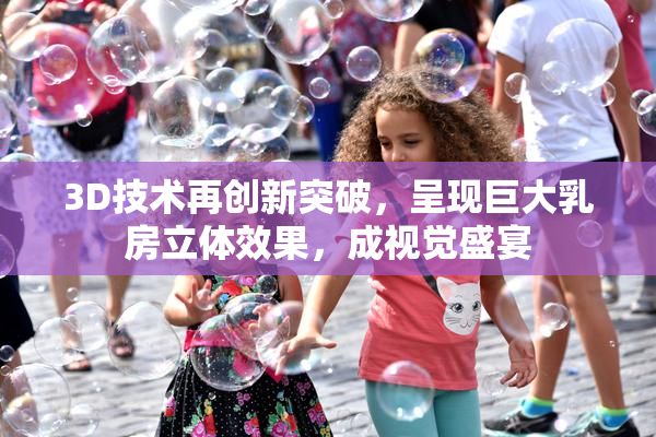 3D技术再创新突破，呈现巨大乳房立体效果，成视觉盛宴