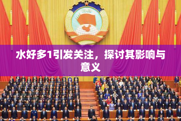 水好多1引发关注，探讨其影响与意义