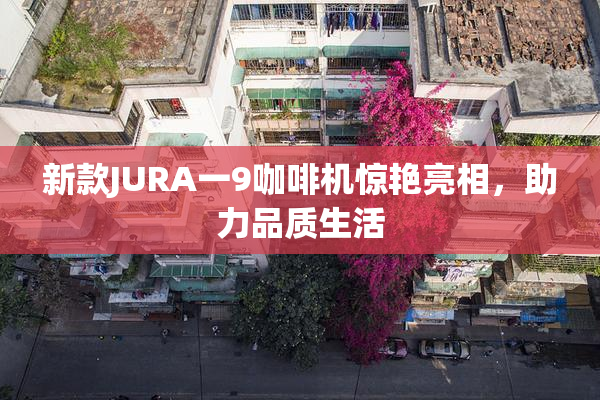 新款JURA一9咖啡机惊艳亮相，助力品质生活