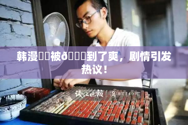 韩漫❌‌被🔞到了爽，剧情引发热议！