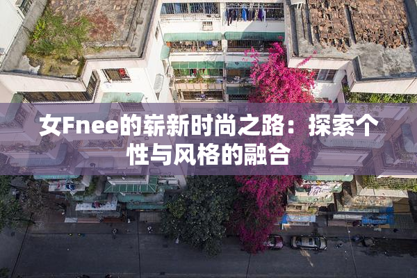 女Fnee的崭新时尚之路：探索个性与风格的融合