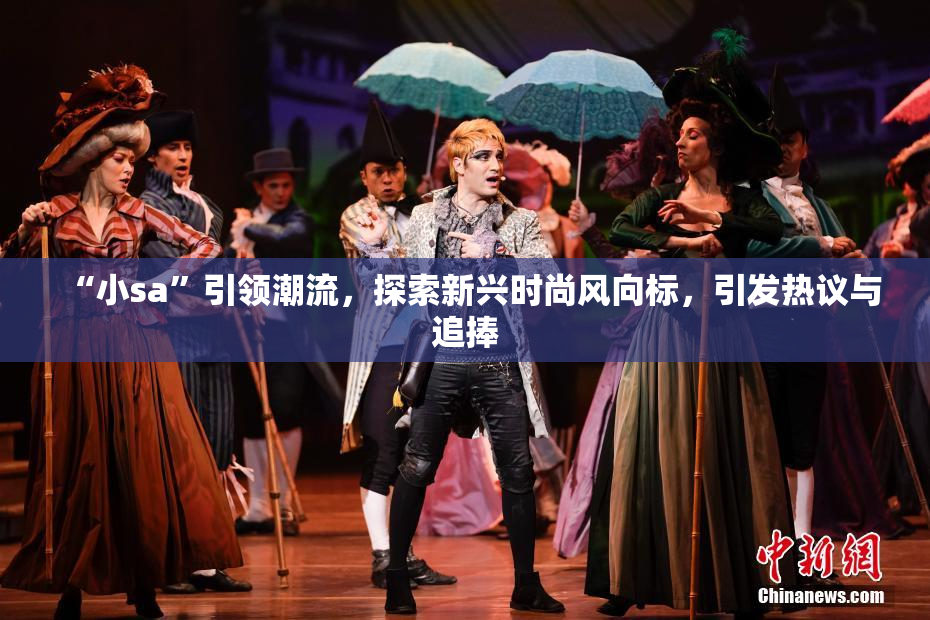 “小sa”引领潮流，探索新兴时尚风向标，引发热议与追捧