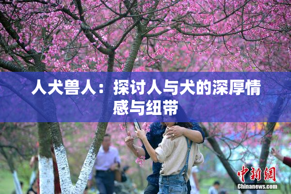 人犬兽人：探讨人与犬的深厚情感与纽带