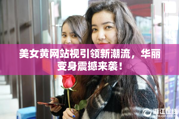 美女黄网站视引领新潮流，华丽变身震撼来袭！