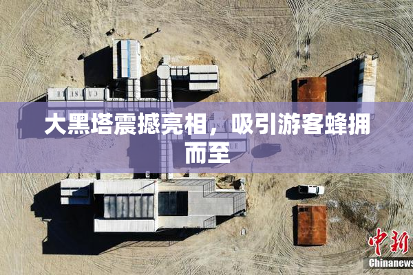 大黑塔震撼亮相，吸引游客蜂拥而至
