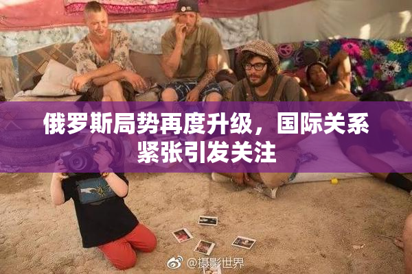 俄罗斯局势再度升级，国际关系紧张引发关注