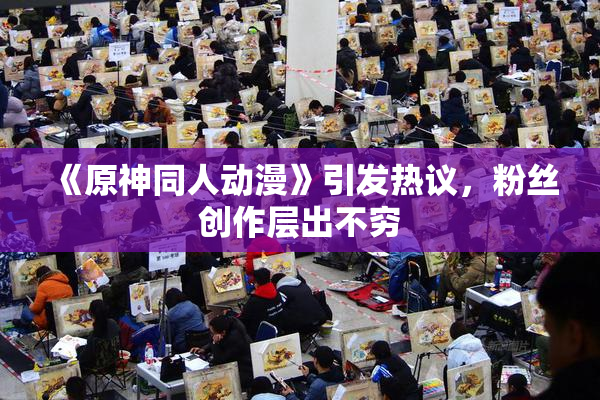 《原神同人动漫》引发热议，粉丝创作层出不穷