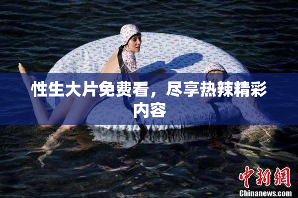性生大片免费看，尽享热辣精彩内容