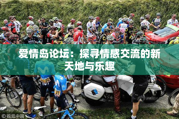 爱情岛论坛：探寻情感交流的新天地与乐趣