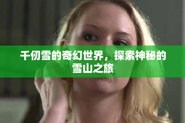 千仞雪的奇幻世界，探索神秘的雪山之旅
