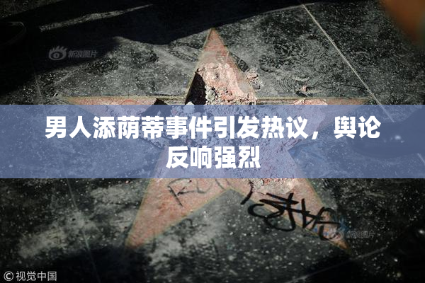男人添荫蒂事件引发热议，舆论反响强烈