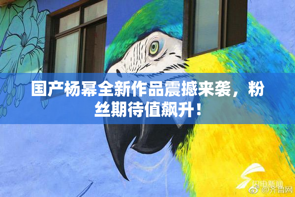 国产杨幂全新作品震撼来袭，粉丝期待值飙升！