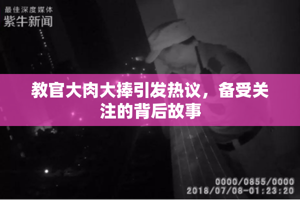 教官大肉大捧引发热议，备受关注的背后故事