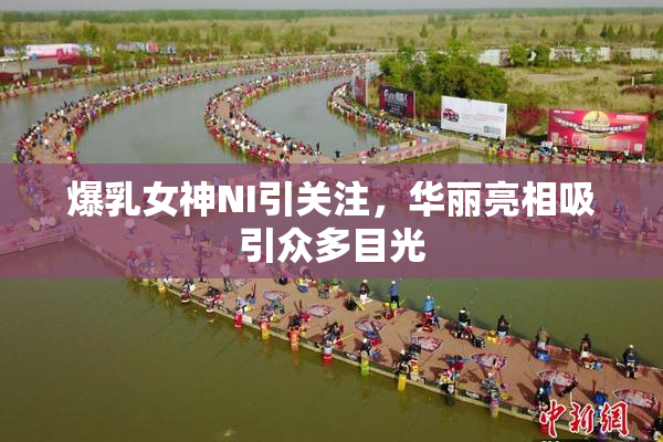 爆乳女神NI引关注，华丽亮相吸引众多目光