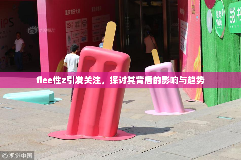 fiee性z引发关注，探讨其背后的影响与趋势