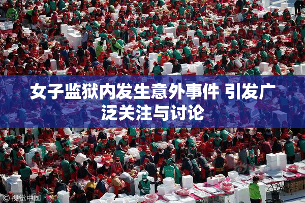 女子监狱内发生意外事件 引发广泛关注与讨论