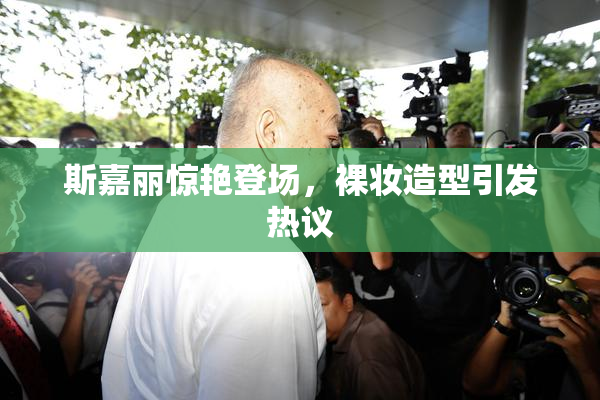 斯嘉丽惊艳登场，裸妆造型引发热议