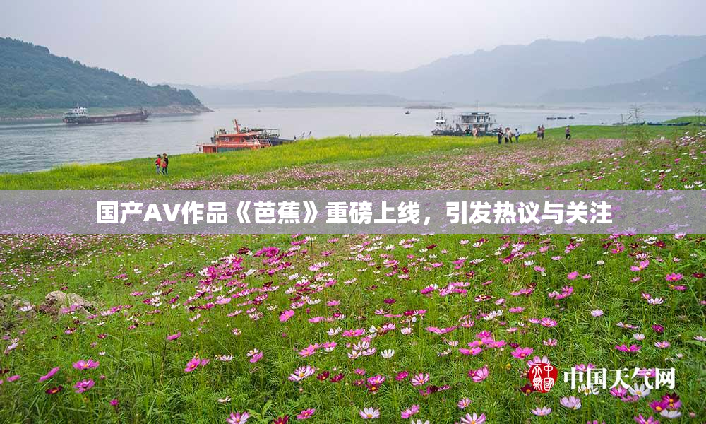 国产AV作品《芭蕉》重磅上线，引发热议与关注