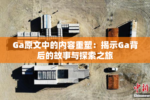 Ga原文中的内容重塑：揭示Ga背后的故事与探索之旅