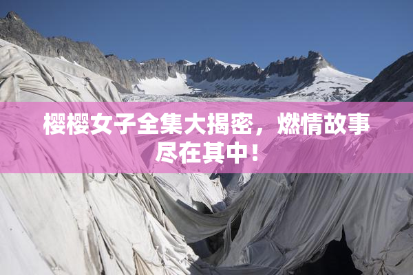 樱樱女子全集大揭密，燃情故事尽在其中！