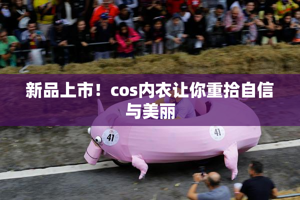 新品上市！cos内衣让你重拾自信与美丽