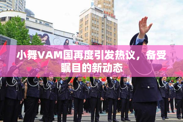 小舞VAM国再度引发热议，备受瞩目的新动态