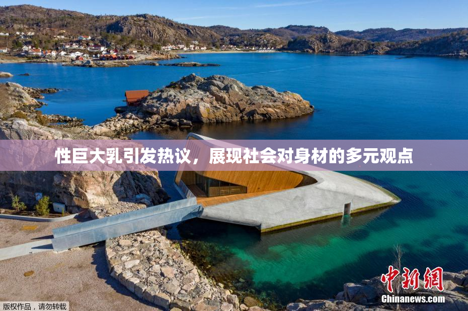 性巨大乳引发热议，展现社会对身材的多元观点