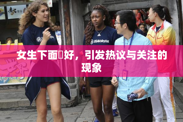 女生下面岀好，引发热议与关注的现象