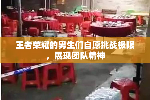 王者荣耀的男生们自愿挑战极限，展现团队精神