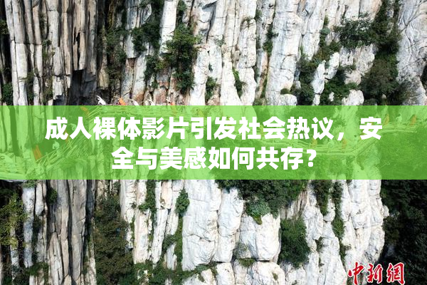 成人裸体影片引发社会热议，安全与美感如何共存？