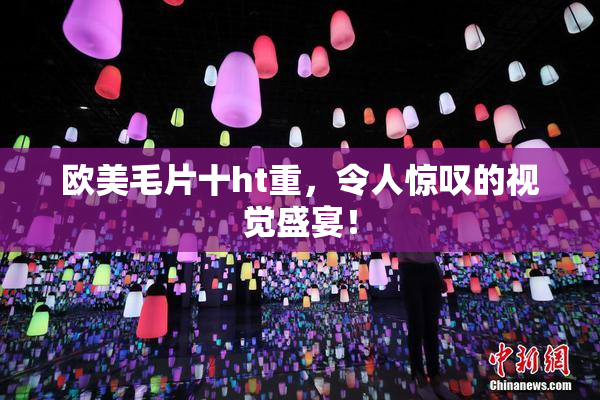 欧美毛片十ht重，令人惊叹的视觉盛宴！