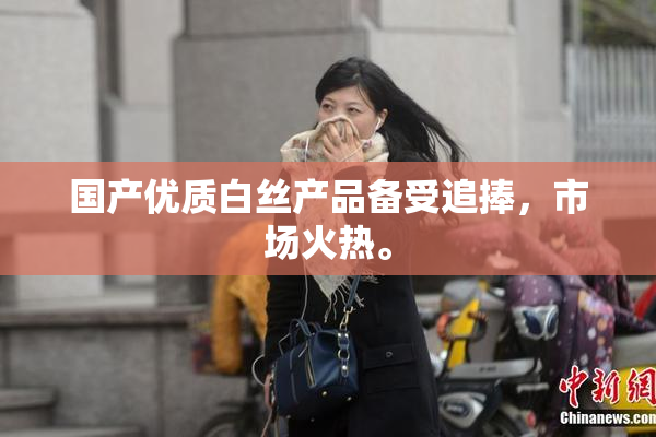 国产优质白丝产品备受追捧，市场火热。
