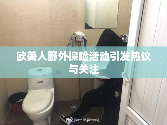 欧美人野外探险活动引发热议与关注