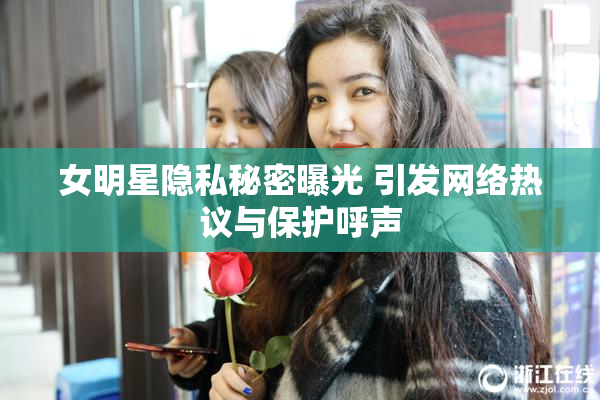 女明星隐私秘密曝光 引发网络热议与保护呼声
