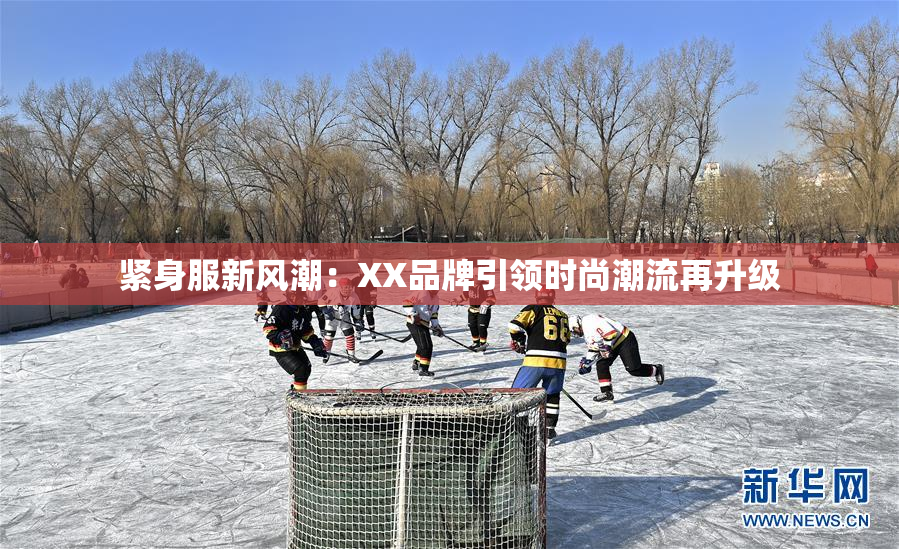 紧身服新风潮：XX品牌引领时尚潮流再升级