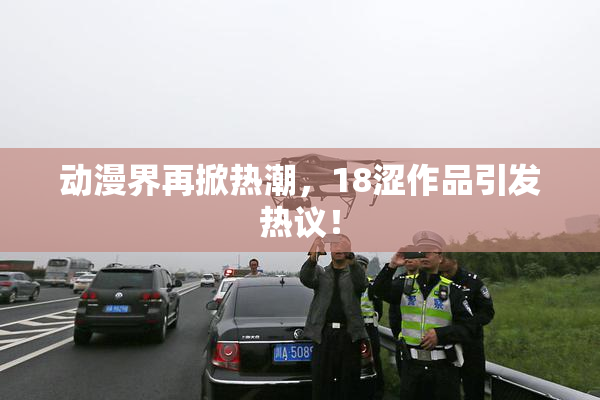 动漫界再掀热潮，18涩作品引发热议！