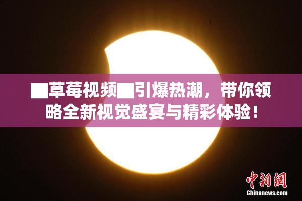 ▇草莓视频▇引爆热潮，带你领略全新视觉盛宴与精彩体验！